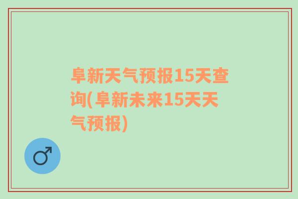 阜新天气预报15天查询(阜新未来15天天气预报)