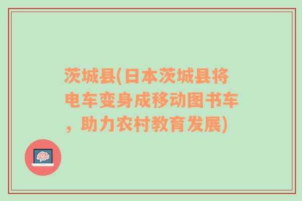 茨城县(日本茨城县将电车变身成移动图书车，助力农村教育发展)