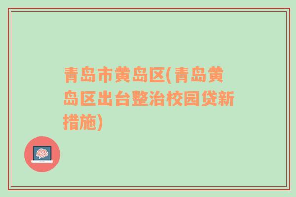 青岛市黄岛区(青岛黄岛区出台整治校园贷新措施)