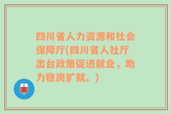 四川省人力资源和社会保障厅(四川省人社厅出台政策促进就业，助力稳岗扩就。)