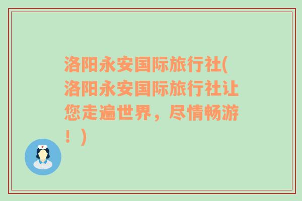 洛阳永安国际旅行社(洛阳永安国际旅行社让您走遍世界，尽情畅游！)