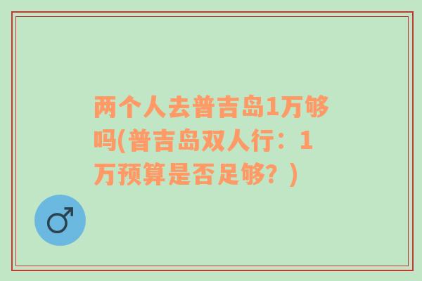 两个人去普吉岛1万够吗(普吉岛双人行：1万预算是否足够？)