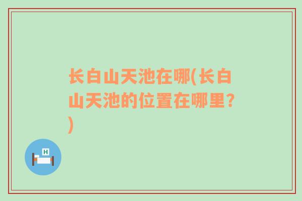 长白山天池在哪(长白山天池的位置在哪里？)