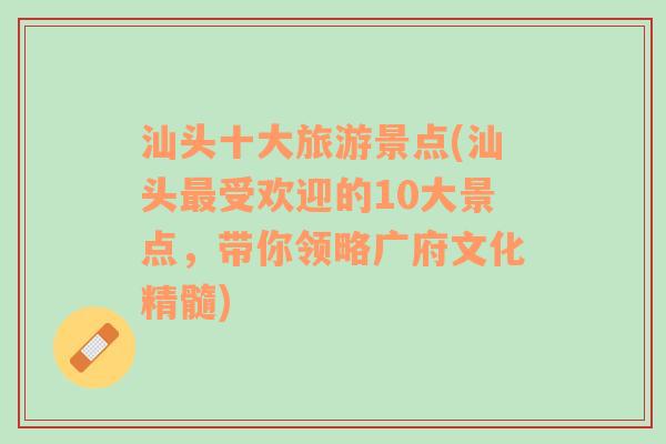 汕头十大旅游景点(汕头最受欢迎的10大景点，带你领略广府文化精髓)