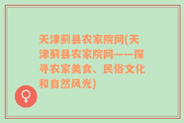 天津蓟县农家院网(天津蓟县农家院网——探寻农家美食、民俗文化和自然风光)