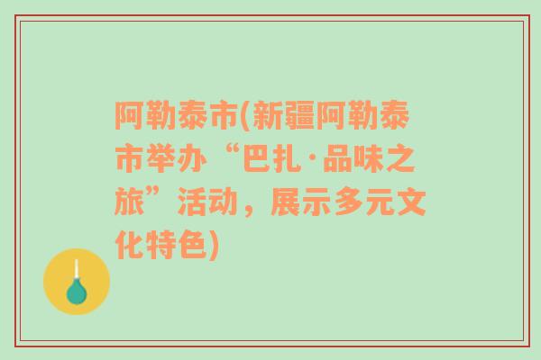 阿勒泰市(新疆阿勒泰市举办“巴扎·品味之旅”活动，展示多元文化特色)