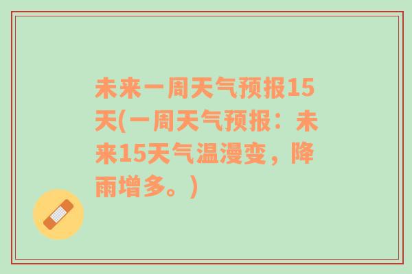 未来一周天气预报15天(一周天气预报：未来15天气温漫变，降雨增多。)