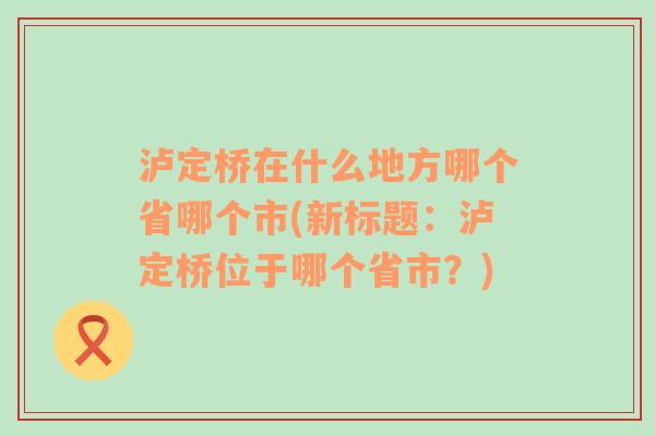 泸定桥在什么地方哪个省哪个市(新标题：泸定桥位于哪个省市？)