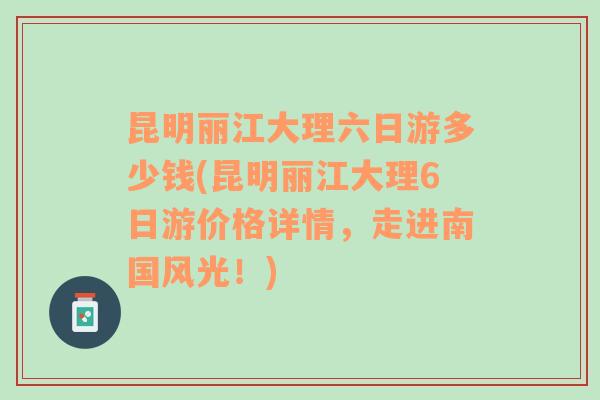 昆明丽江大理六日游多少钱(昆明丽江大理6日游价格详情，走进南国风光！)