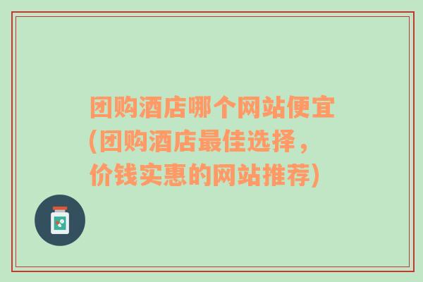 团购酒店哪个网站便宜(团购酒店最佳选择，价钱实惠的网站推荐)