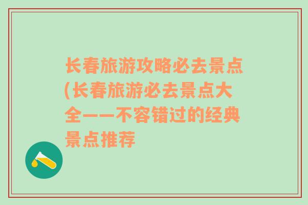 长春旅游攻略必去景点(长春旅游必去景点大全——不容错过的经典景点推荐