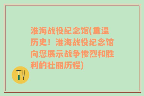 淮海战役纪念馆(重温历史！淮海战役纪念馆向您展示战争惨烈和胜利的壮丽历程)