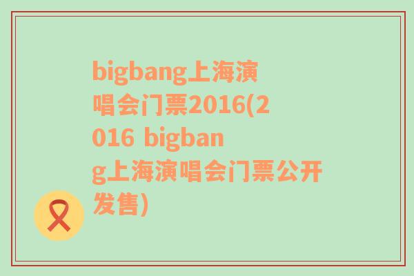 bigbang上海演唱会门票2016(2016 bigbang上海演唱会门票公开发售)