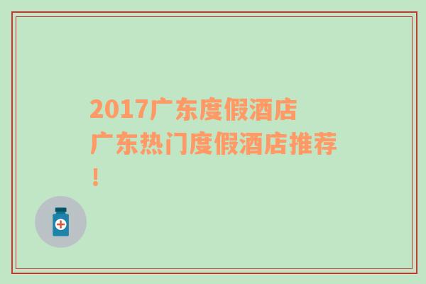 2017广东度假酒店广东热门度假酒店推荐！