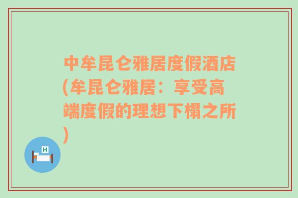 中牟昆仑雅居度假酒店(牟昆仑雅居：享受高端度假的理想下榻之所)