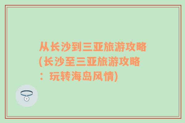 从长沙到三亚旅游攻略(长沙至三亚旅游攻略：玩转海岛风情)