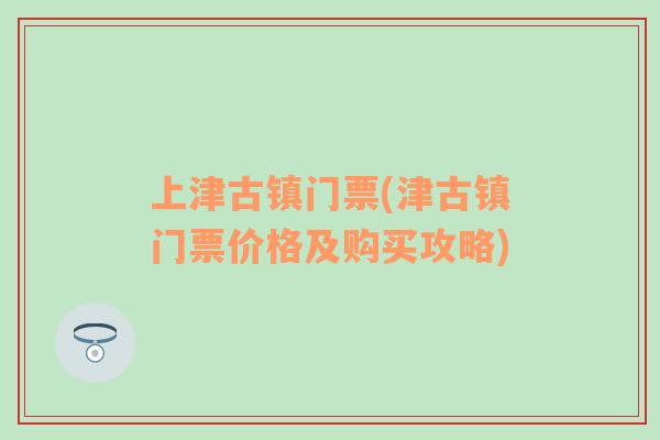 上津古镇门票(津古镇门票价格及购买攻略)