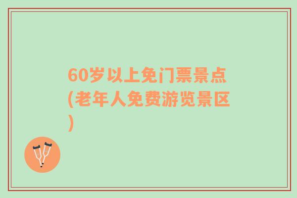 60岁以上免门票景点(老年人免费游览景区)