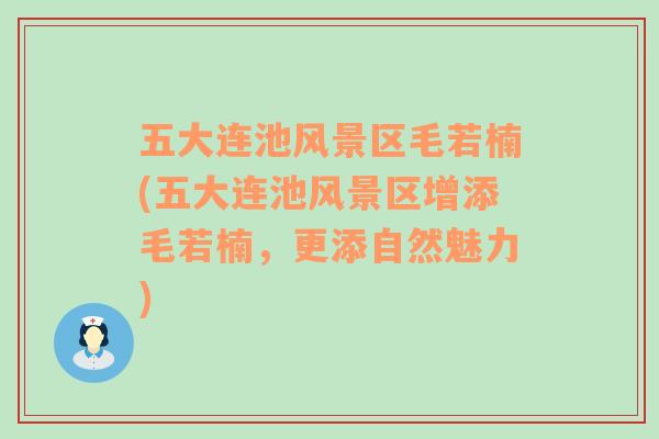 五大连池风景区毛若楠(五大连池风景区增添毛若楠，更添自然魅力)