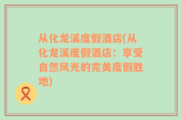 从化龙溪度假酒店(从化龙溪度假酒店：享受自然风光的完美度假胜地)