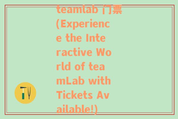 teamlab 门票(Experience the Interactive World of teamLab with Tickets Available!)