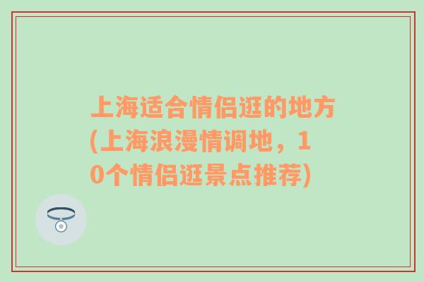 上海适合情侣逛的地方(上海浪漫情调地，10个情侣逛景点推荐)