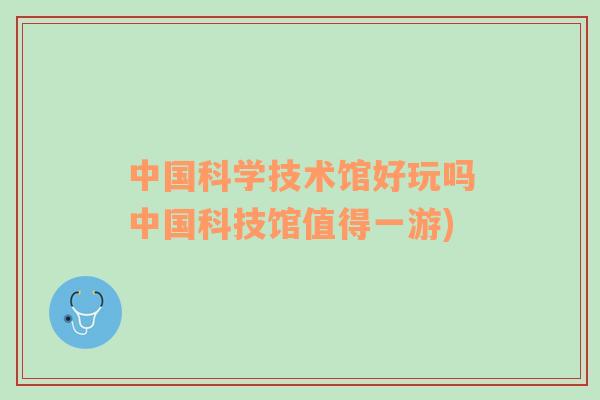 中国科学技术馆好玩吗中国科技馆值得一游)