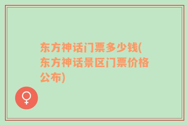 东方神话门票多少钱(东方神话景区门票价格公布)