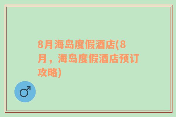 8月海岛度假酒店(8月，海岛度假酒店预订攻略)