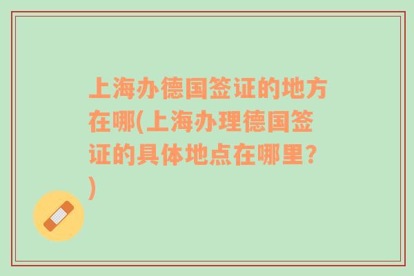 上海办德国签证的地方在哪(上海办理德国签证的具体地点在哪里？)