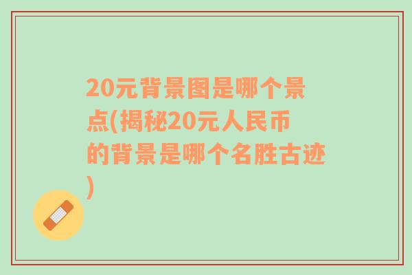 20元背景图是哪个景点(揭秘20元人民币的背景是哪个名胜古迹)