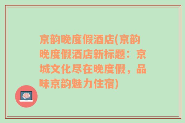 京韵晚度假酒店(京韵晚度假酒店新标题：京城文化尽在晚度假，品味京韵魅力住宿)