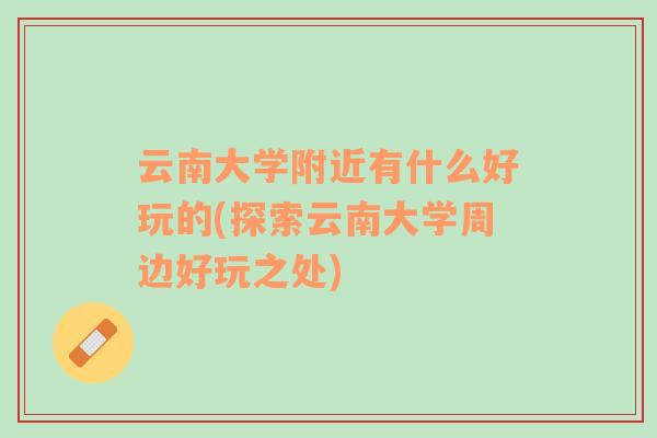 云南大学附近有什么好玩的(探索云南大学周边好玩之处)