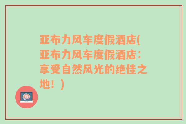 亚布力风车度假酒店(亚布力风车度假酒店：享受自然风光的绝佳之地！)