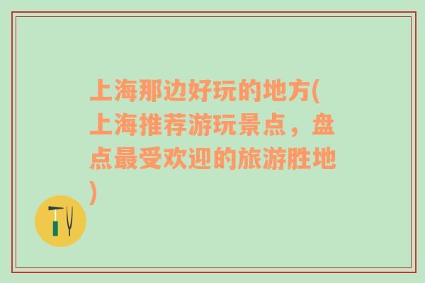 上海那边好玩的地方(上海推荐游玩景点，盘点最受欢迎的旅游胜地)