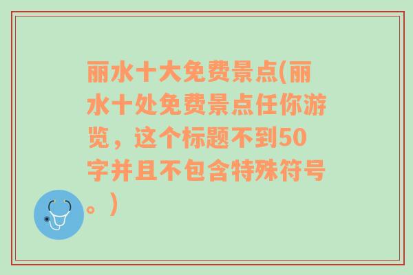 丽水十大免费景点(丽水十处免费景点任你游览，这个标题不到50字并且不包含特殊符号。)