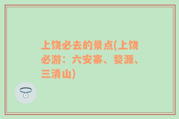 上饶必去的景点(上饶必游：六安寨、婺源、三清山)