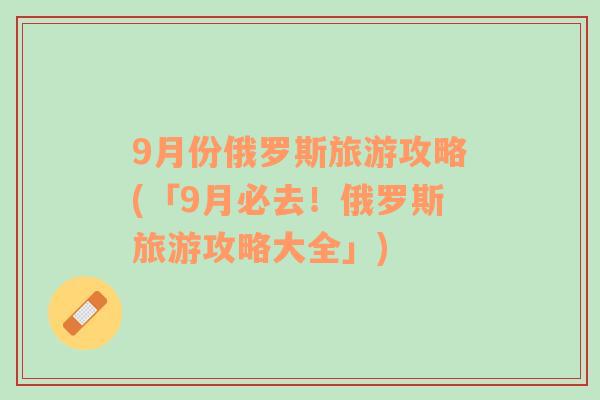 9月份俄罗斯旅游攻略(「9月必去！俄罗斯旅游攻略大全」)