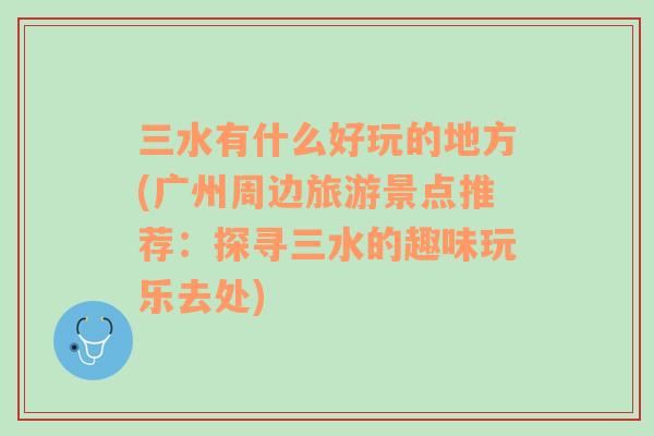 三水有什么好玩的地方(广州周边旅游景点推荐：探寻三水的趣味玩乐去处)