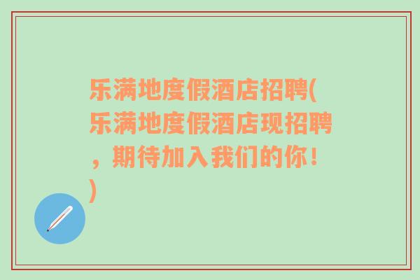 乐满地度假酒店招聘(乐满地度假酒店现招聘，期待加入我们的你！)