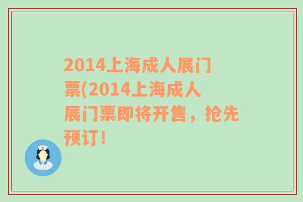 2014上海成人展门票(2014上海成人展门票即将开售，抢先预订！