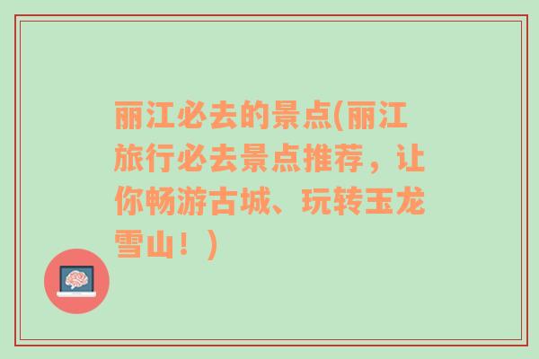 丽江必去的景点(丽江旅行必去景点推荐，让你畅游古城、玩转玉龙雪山！)