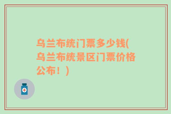 乌兰布统门票多少钱(乌兰布统景区门票价格公布！)