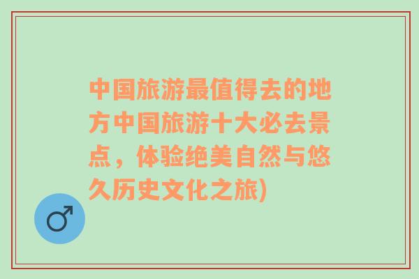 中国旅游最值得去的地方中国旅游十大必去景点，体验绝美自然与悠久历史文化之旅)