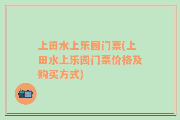 上田水上乐园门票(上田水上乐园门票价格及购买方式)