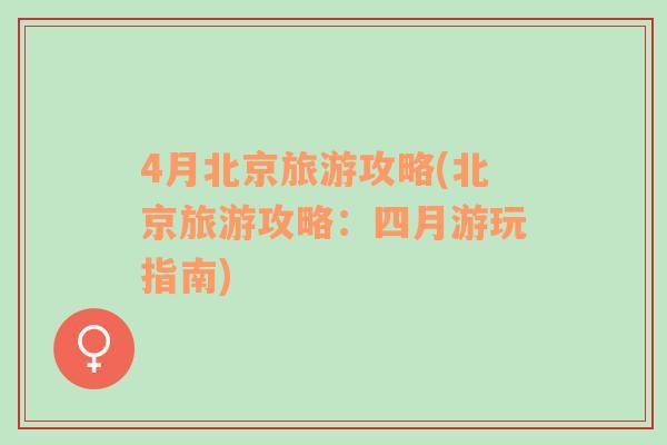 4月北京旅游攻略(北京旅游攻略：四月游玩指南)