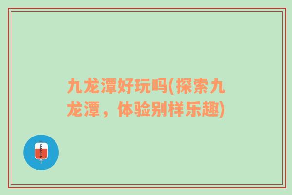 九龙潭好玩吗(探索九龙潭，体验别样乐趣)