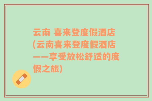 云南 喜来登度假酒店(云南喜来登度假酒店——享受放松舒适的度假之旅)