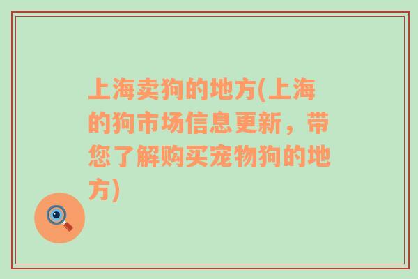 上海卖狗的地方(上海的狗市场信息更新，带您了解购买宠物狗的地方)