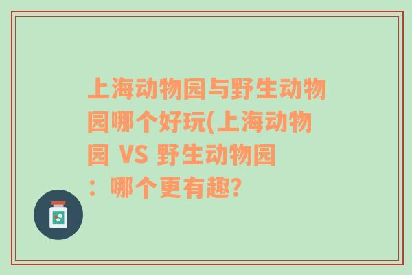 上海动物园与野生动物园哪个好玩(上海动物园 VS 野生动物园：哪个更有趣？